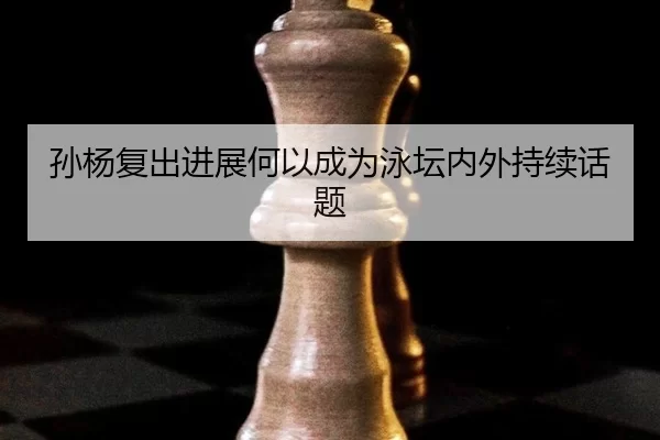 孙杨复出进展何以成为泳坛内外持续话题