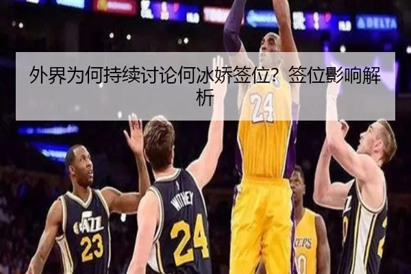 外界为何持续讨论何冰娇签位？签位影响解析